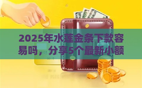 2025年水莲金条下款容易吗，分享5个最新小额贷平台最容易下款