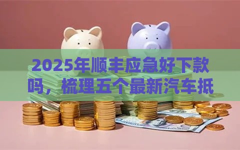 2025年顺丰应急好下款吗，梳理五个最新汽车抵押贷款平台好