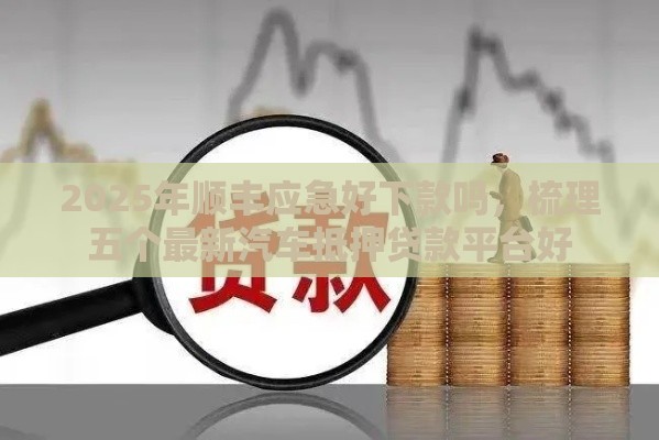 2025年顺丰应急好下款吗，梳理五个最新汽车抵押贷款平台好