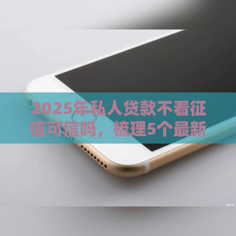 2025年私人贷款不看征信可信吗，梳理5个最新正规苹果id贷必下口子