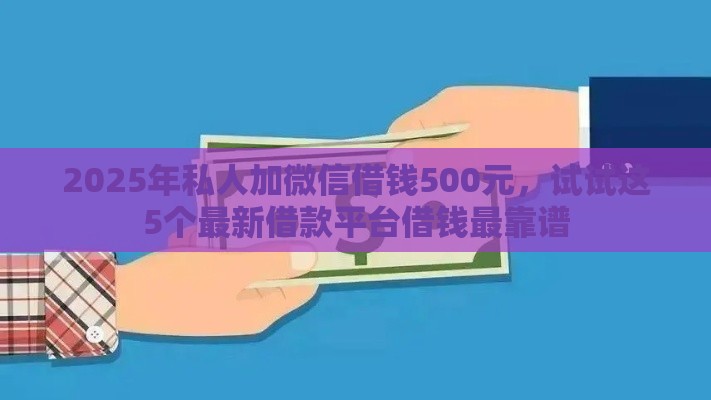 2025年私人加微信借钱500元，试试这5个最新借款平台借钱最靠谱