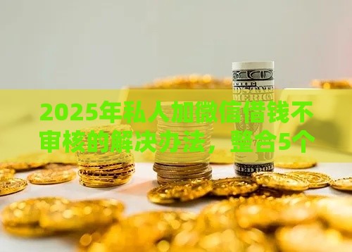 2025年私人加微信借钱不审核的解决办法，整合5个最新贷款代理平台