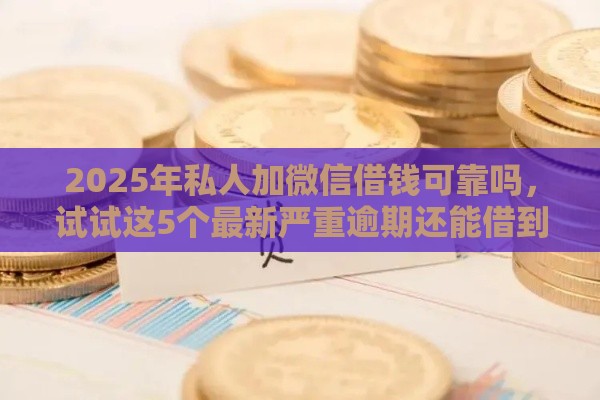 2025年私人加微信借钱可靠吗，试试这5个最新严重逾期还能借到款的平台