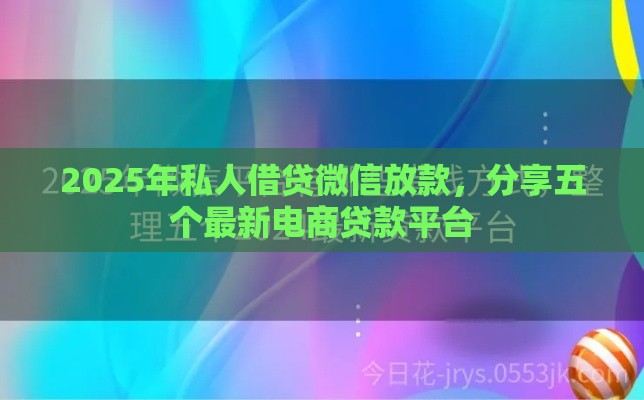 2025年私人借贷微信放款，分享五个最新电商贷款平台