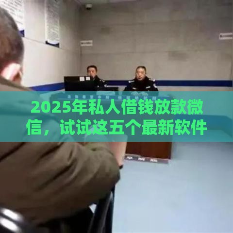 2025年私人借钱放款微信，试试这五个最新软件借钱利息低又安全
