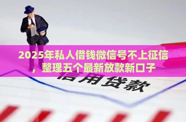 2025年私人借钱微信号不上征信，整理五个最新放款新口子