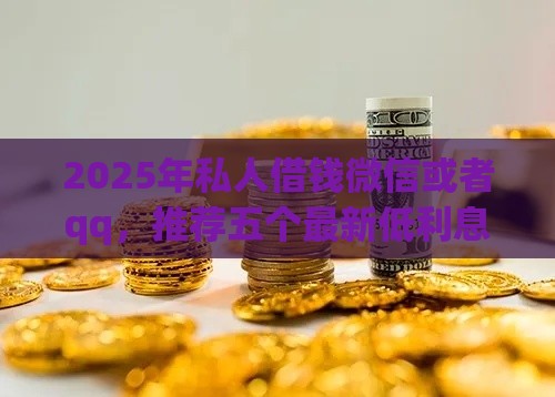 2025年私人借钱微信或者qq，推荐五个最新低利息的网贷平台