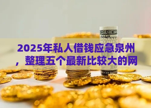 2025年私人借钱应急泉州，整理五个最新比较大的网贷平台
