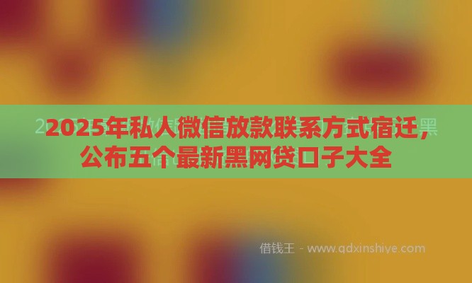 2025年私人微信放款联系方式宿迁，公布五个最新黑网贷口子大全