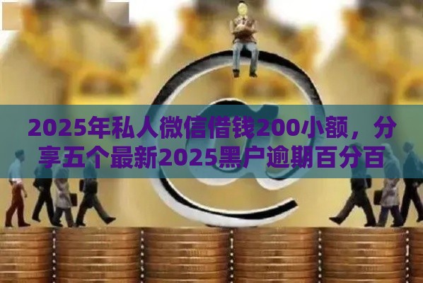 2025年私人微信借钱200小额，分享五个最新2025黑户逾期百分百能下款的口子