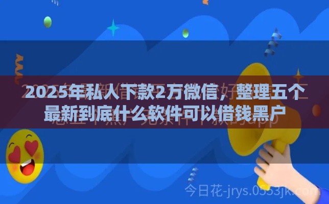 2025年私人下款2万微信，整理五个最新到底什么软件可以借钱黑户