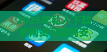 2025年私人下款的网贷可靠吗安全吗，推荐5个最新借款平台的钱好借一点