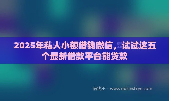 2025年私人小额借钱微信，试试这五个最新借款平台能贷款