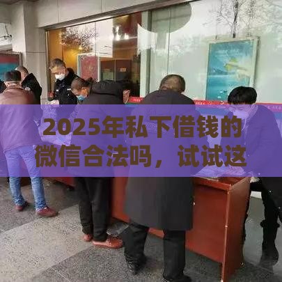 2025年私下借钱的微信合法吗，试试这五个最新贷款口子平台
