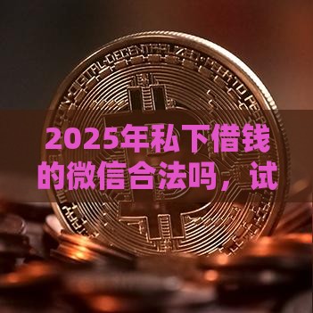 2025年私下借钱的微信合法吗，试试这五个最新贷款口子平台