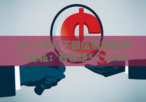 2025年私下微信借钱抵押了隐私：看看这5个2025热门求网贷容易下款的口子