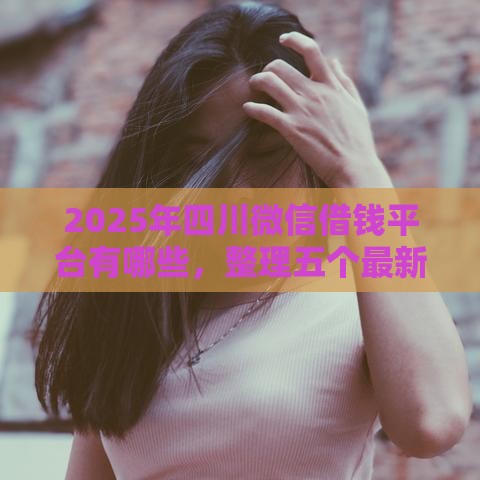 2025年四川微信借钱平台有哪些，整理五个最新交钱必通过的借钱平台