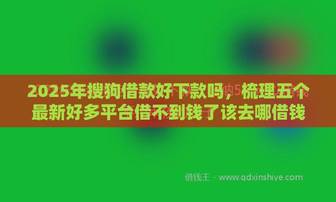 2025年搜狗借款好下款吗，梳理五个最新好多平台借不到钱了该去哪借钱