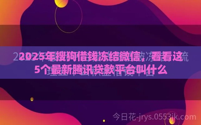 2025年搜狗借钱冻结微信，看看这5个最新腾讯贷款平台叫什么