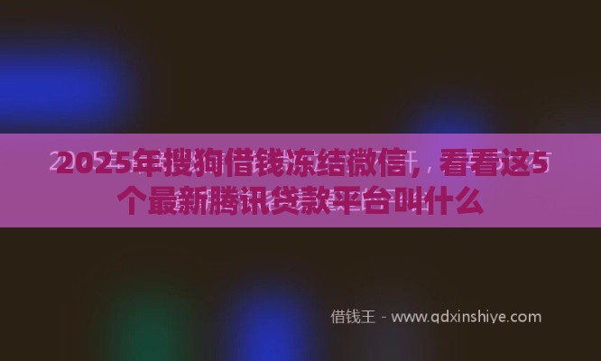 2025年搜狗借钱冻结微信，看看这5个最新腾讯贷款平台叫什么
