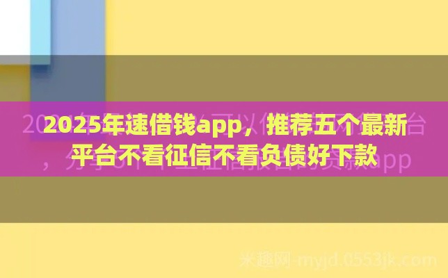 2025年速借钱app，推荐五个最新平台不看征信不看负债好下款
