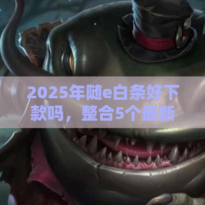 2025年随e白条好下款吗，整合5个最新平台借钱好借