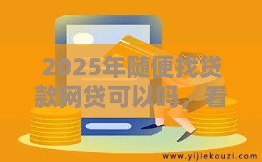 2025年随便找贷款网贷可以吗，看看这五个最新借款平台贷款靠谱