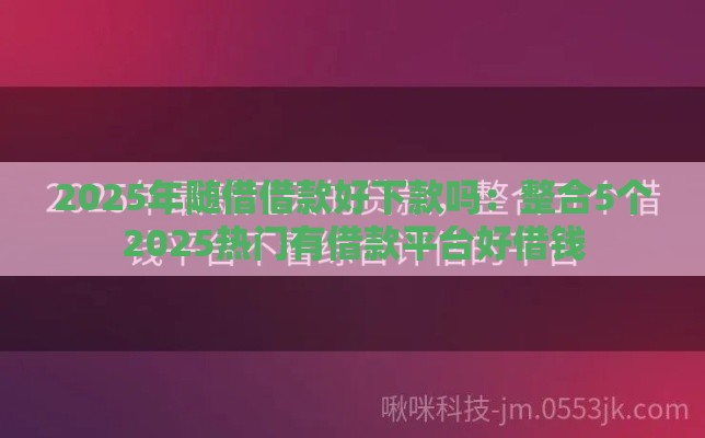 2025年随借借款好下款吗：整合5个2025热门有借款平台好借钱