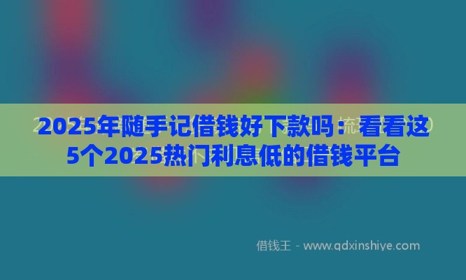 2025年随手记借钱好下款吗:看看这5个2025热门利息低的借钱平台 2025年随手记借钱好下款吗:看看这5个2025热门利息低的借钱平台