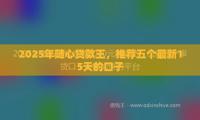 2025年随心贷款王，推荐五个最新15天的口子