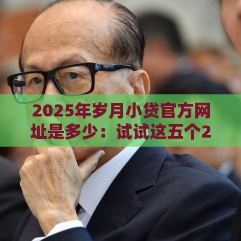 2025年岁月小贷官方网址是多少:试试这五个2025热门微信能借钱的平台 2025年岁月小贷官方网址是多少:试试这五个2025热门微信能借钱的平台