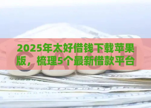 2025年太好借钱下载苹果版，梳理5个最新借款平台借钱不看征信