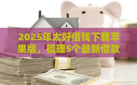 2025年太好借钱下载苹果版，梳理5个最新借款平台借钱不看征信