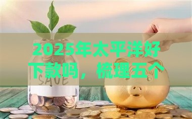 2025年太平洋好下款吗，梳理五个最新贷款容易通过的平台