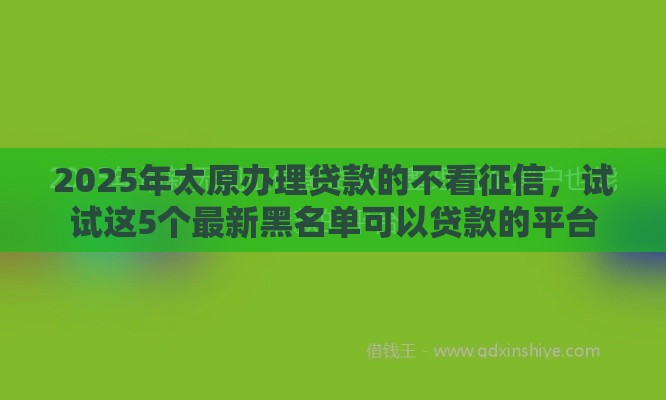 2025年太原办理贷款的不看征信，试试这5个最新黑名单可以贷款的平台