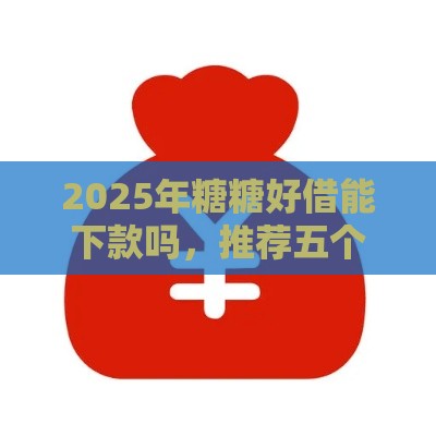 2025年糖糖好借能下款吗，推荐五个最新晚上能秒下款的高炮口子