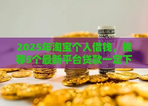 2025年淘宝个人借钱，推荐5个最新平台贷款一定下得来