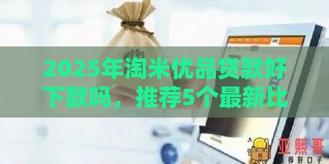 2025年淘米优品贷款好下款吗，推荐5个最新比较靠谱的网贷平台
