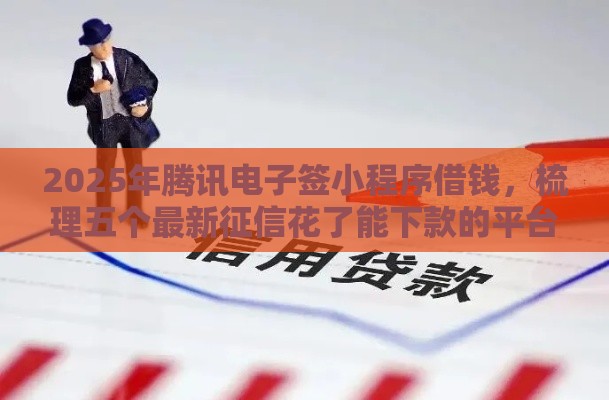 2025年腾讯电子签小程序借钱，梳理五个最新征信花了能下款的平台