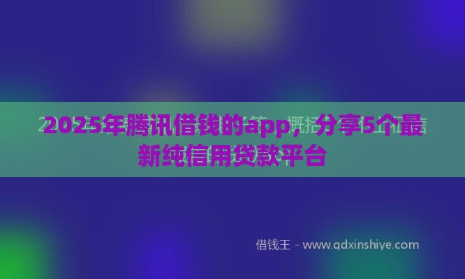 2025年腾讯借钱的app，分享5个最新纯信用贷款平台