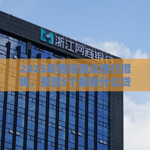 2025年腾讯微众银行借钱，整理5个最新什么贷款平台好下款