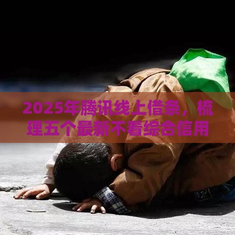 2025年腾讯线上借条，梳理五个最新不看综合信用评分能下款的软件