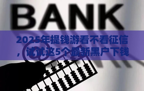 2025年提钱游看不看征信，试试这5个最新黑户下钱的口子
