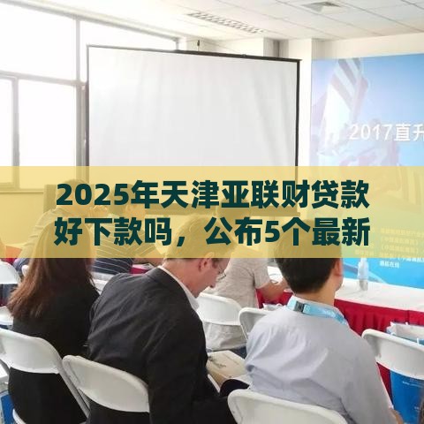 2025年天津亚联财贷款好下款吗，公布5个最新60岁至65之间正规借款平台