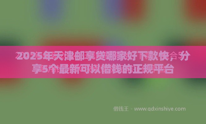2025年天津邮享贷哪家好下款快，分享5个最新可以借钱的正规平台