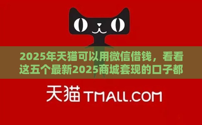 2025年天猫可以用微信借钱，看看这五个最新2025商城套现的口子都有什么