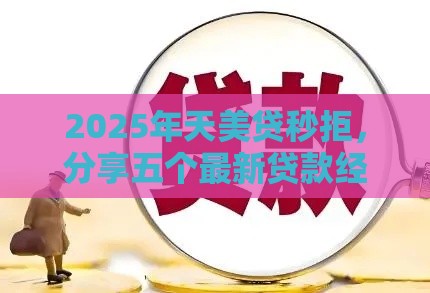 2025年天美贷秒拒，分享五个最新贷款经理平台