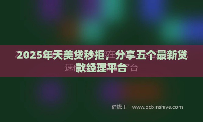 2025年天美贷秒拒，分享五个最新贷款经理平台