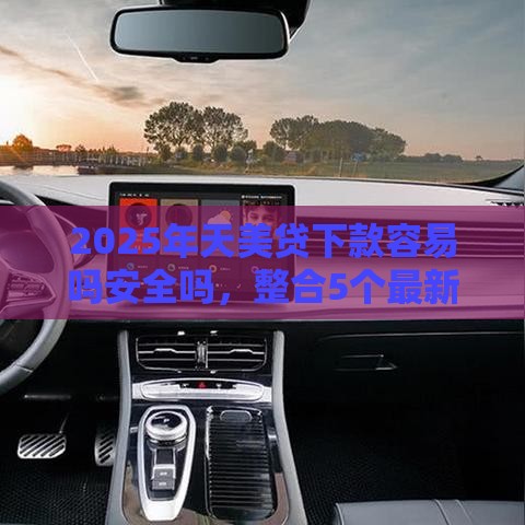 2025年天美贷下款容易吗安全吗，整合5个最新最早的网贷平台