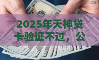 2025年天神贷卡验证不过，公布5个最新平台借款不看征信记录